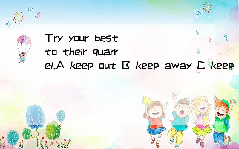 Try your best to their quarrel.A keep out B keep away C keep out of D keep from
