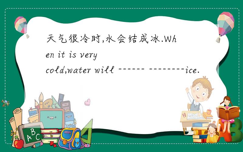 天气很冷时,水会结成冰.When it is very cold,water will ------ --------ice.