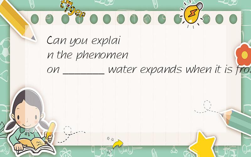 Can you explain the phenomenon _______ water expands when it is frozen?空里填什么词合适?
