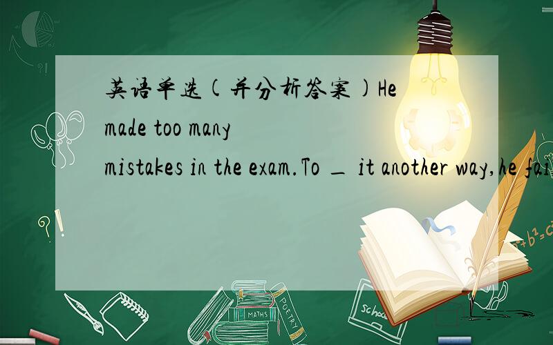 英语单选(并分析答案)He made too many mistakes in the exam.To _ it another way,he failed to pass the examination.A.put B.place C.set D.speak