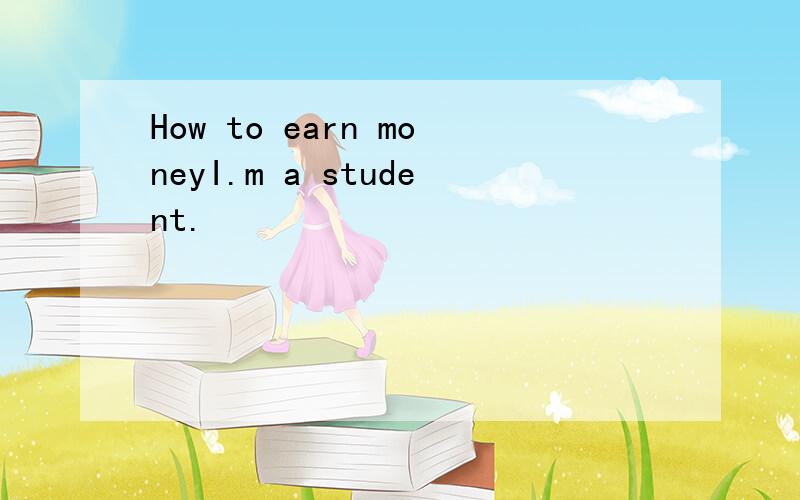 How to earn moneyI.m a student.