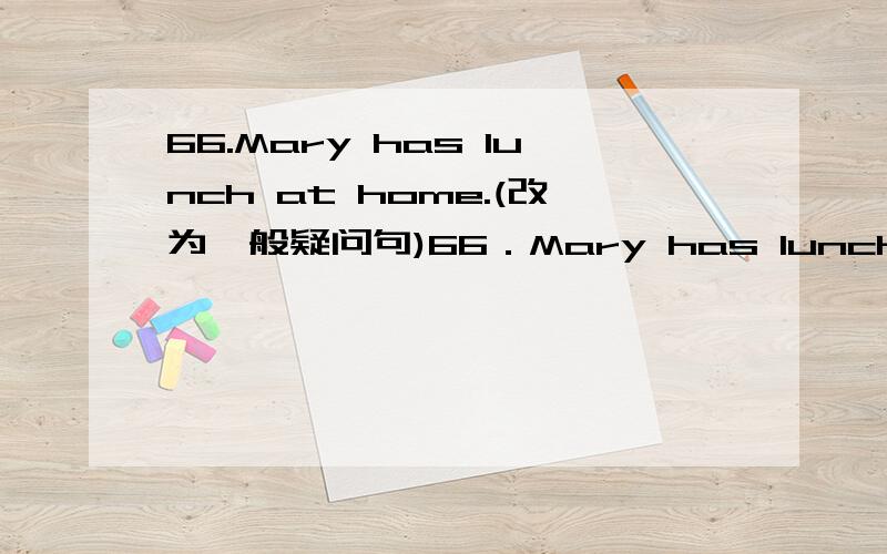 66.Mary has lunch at home.(改为一般疑问句)66．Mary has lunch at home.(改为一般疑问句) ________ Ma