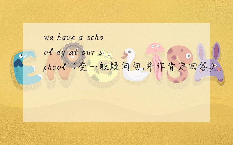 we have a school dy at our school（变一般疑问句,并作肯定回答）