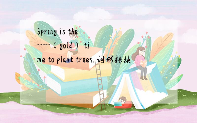 Spring is the -----(gold) time to plant trees.词形转换