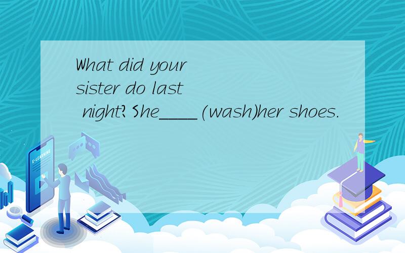 What did your sister do last night?She____(wash)her shoes.