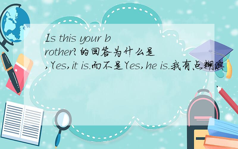 Is this your brother?的回答为什么是,Yes,it is.而不是Yes,he is.我有点糊涂