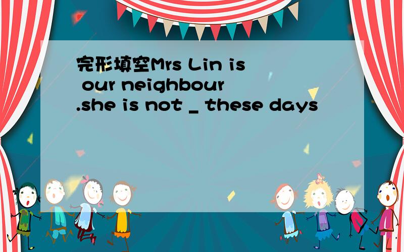 完形填空Mrs Lin is our neighbour.she is not _ these days