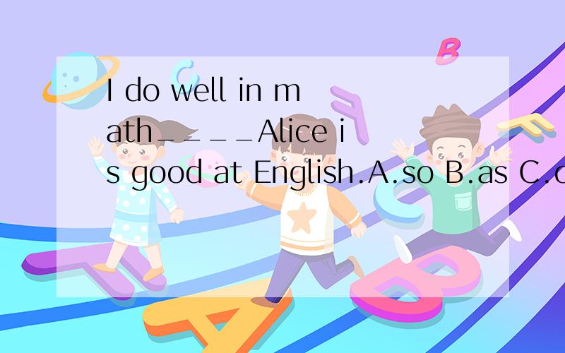 I do well in math____Alice is good at English.A.so B.as C.or D.while