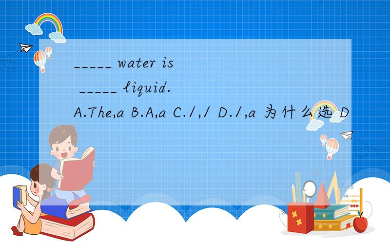 _____ water is _____ liquid.A.The,a B.A,a C./,/ D./,a 为什么选 D