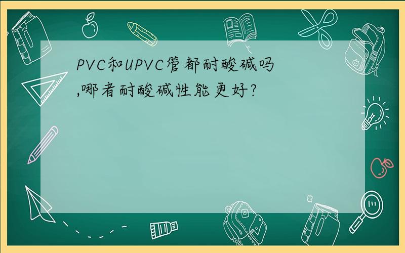 PVC和UPVC管都耐酸碱吗,哪者耐酸碱性能更好?