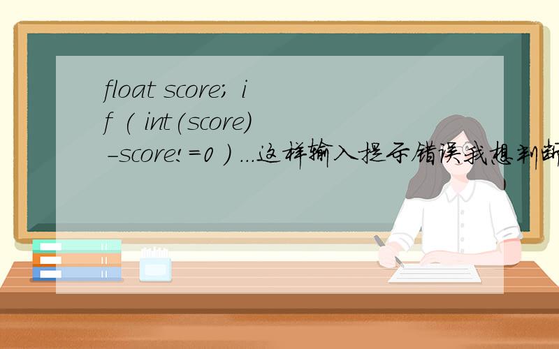 float score; if ( int(score)-score!=0 ） ...这样输入提示错误我想判断score是不是整数怎么办
