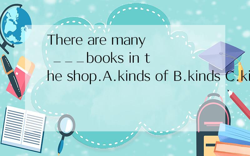 There are many ___books in the shop.A.kinds of B.kinds C.kind of D.kind at