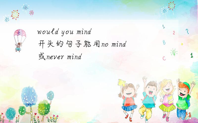 would you mind开头的句子能用no mind或never mind