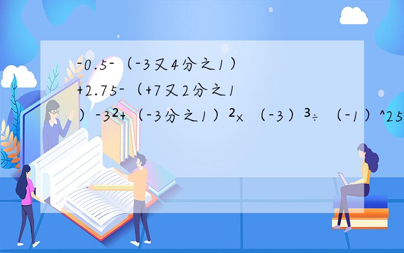 -0.5-（-3又4分之1）+2.75-（+7又2分之1）-3²+（-3分之1）²×（-3）³÷（-1）^25