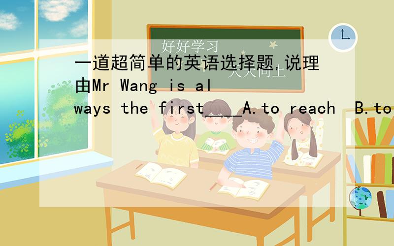 一道超简单的英语选择题,说理由Mr Wang is always the first____A.to reach  B.to get to  C.to arrive at   D.to arrive答案是D,A/B不可以吗