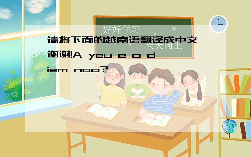 请将下面的越南语翻译成中文,谢谢!A yeu e o diem nao?