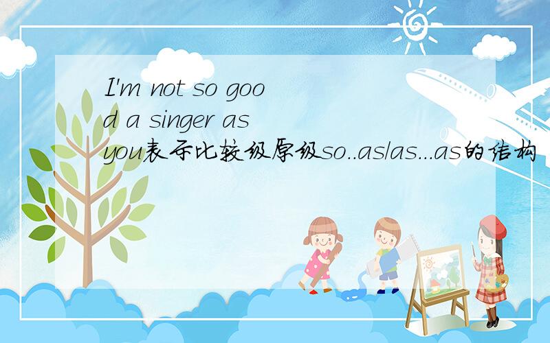 I'm not so good a singer as you表示比较级原级so..as/as...as的结构