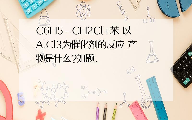 C6H5-CH2Cl+苯 以AlCl3为催化剂的反应 产物是什么?如题.