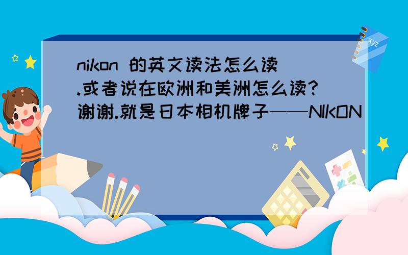 nikon 的英文读法怎么读.或者说在欧洲和美洲怎么读?谢谢.就是日本相机牌子——NIKON