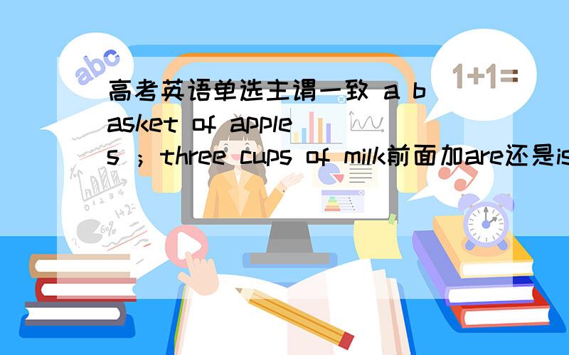 高考英语单选主谓一致 a basket of apples ；three cups of milk前面加are还是isthere __________ a basket of apples under the table,and on it __________ three cups of milk.A.is;is B.are;are C.is;are D.are;is这里选什么?为什么啊
