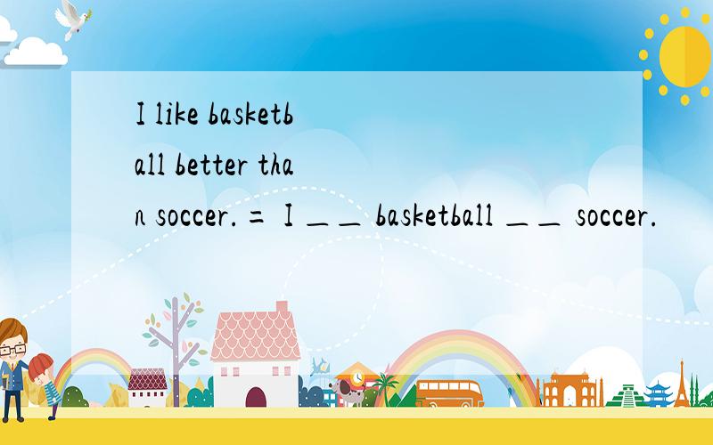 I like basketball better than soccer.= I ＿＿ basketball ＿＿ soccer.