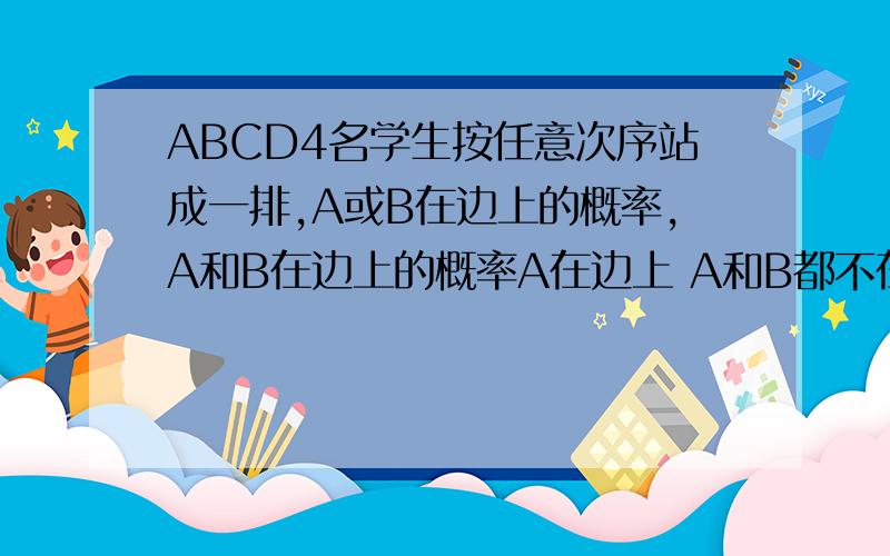 ABCD4名学生按任意次序站成一排,A或B在边上的概率,A和B在边上的概率A在边上 A和B都不在边上 概率