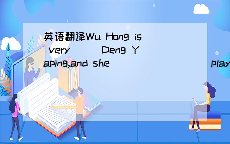 英语翻译Wu Hong is very___Deng Yaping,and she ____ ____ play table tennis very much.