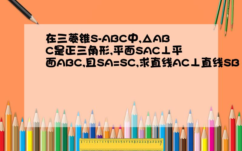 在三菱锥S-ABC中,△ABC是正三角形,平面SAC⊥平面ABC,且SA=SC,求直线AC⊥直线SB 在
