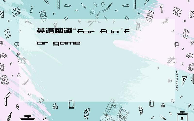 英语翻译“for fun for game