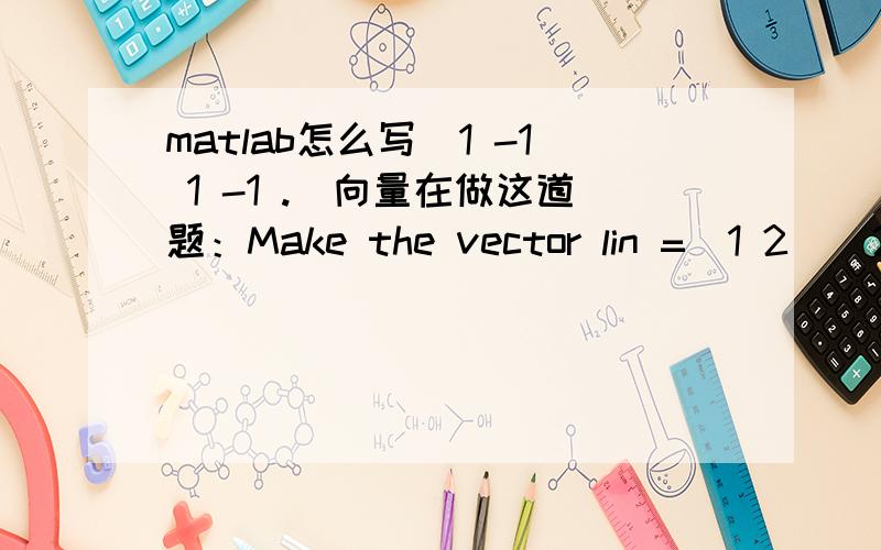 matlab怎么写[1 -1 1 -1 .]向量在做这道题：Make the vector lin =[1 2 ⋯ 20] (the integers from 1 to 20),and then makeevery other value in it negative to get lin =[1 −2 3 −4 ⋯ −20]