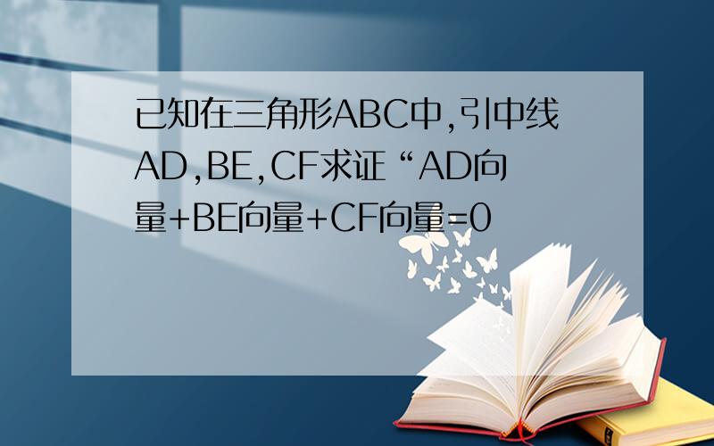 已知在三角形ABC中,引中线AD,BE,CF求证“AD向量+BE向量+CF向量=0