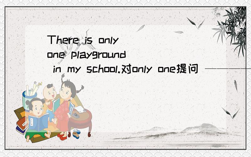 There is only one playground in my school.对only one提问 —————in—school?