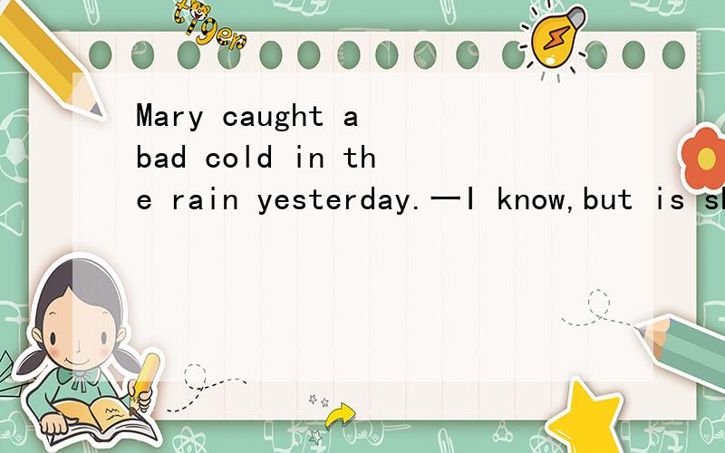 Mary caught a bad cold in the rain yesterday.一I know,but is she＿better?A.more B.even C.any