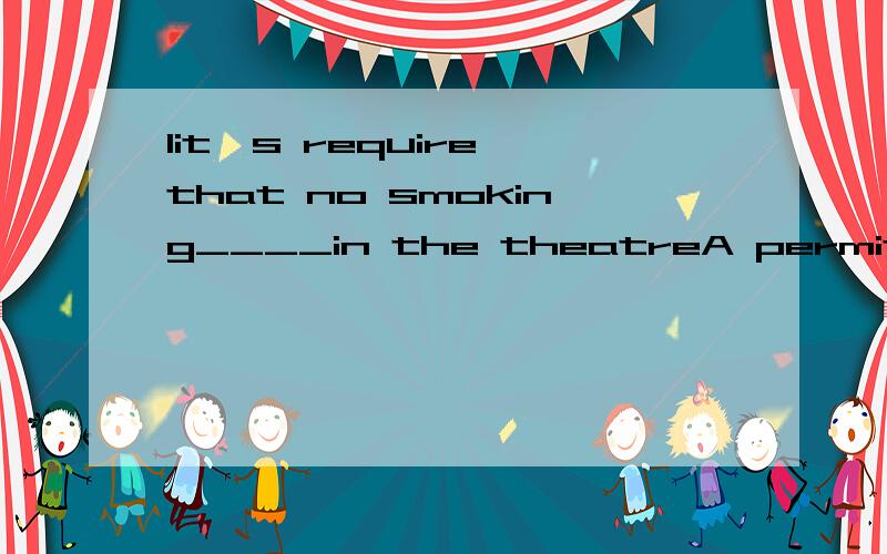 1it's require that no smoking____in the theatreA permitB to be permittedC be permittedD being permitted