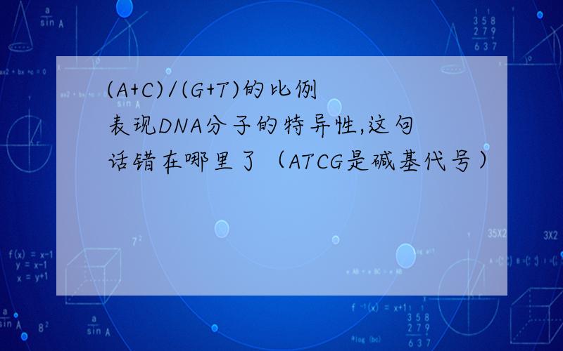 (A+C)/(G+T)的比例表现DNA分子的特异性,这句话错在哪里了（ATCG是碱基代号）