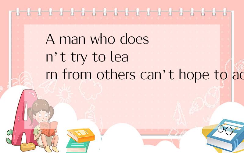 A man who doesn’t try to learn from others can’t hope to achieve much.