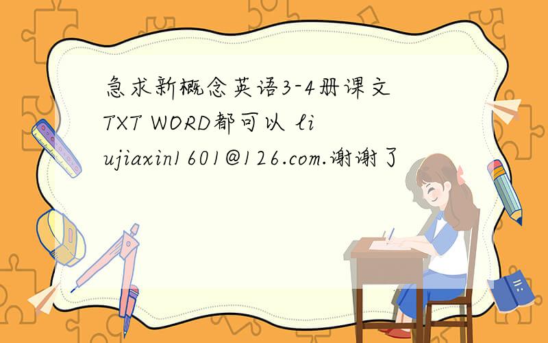 急求新概念英语3-4册课文 TXT WORD都可以 liujiaxin1601@126.com.谢谢了