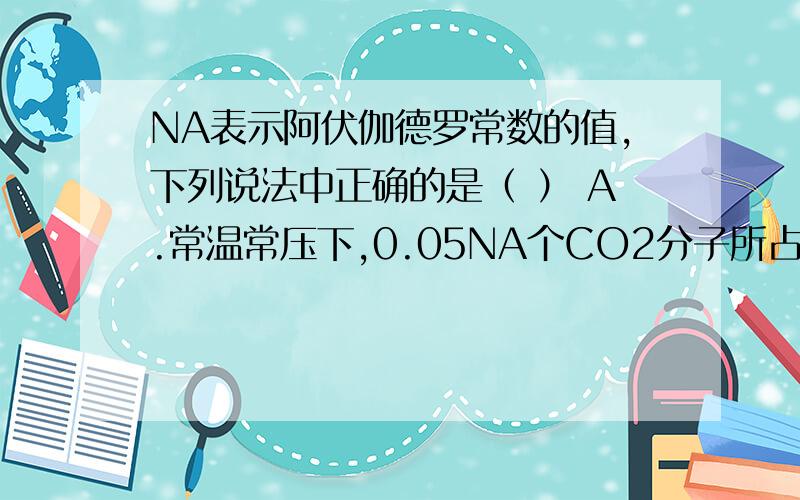 NA表示阿伏伽德罗常数的值,下列说法中正确的是（ ） A.常温常压下,0.05NA个CO2分子所占的体积是1.12L B.