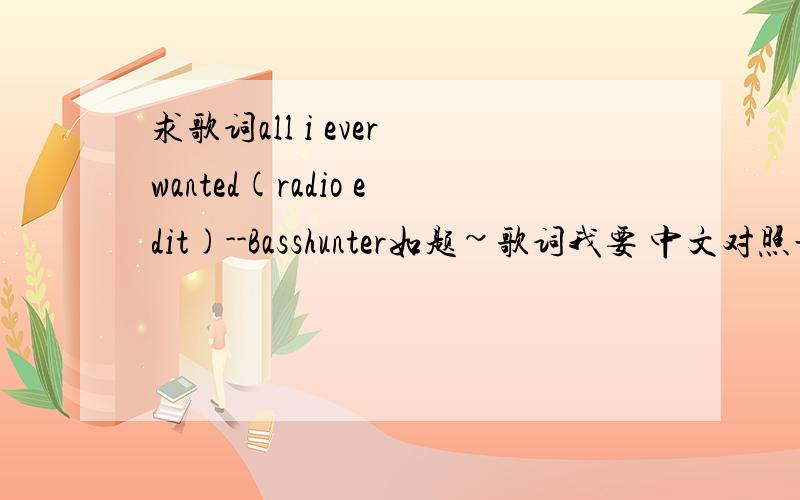 求歌词all i ever wanted(radio edit)--Basshunter如题~歌词我要 中文对照最好 有时间显示的更好呢