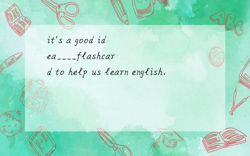 it's a good idea____flashcard to help us learn english.
