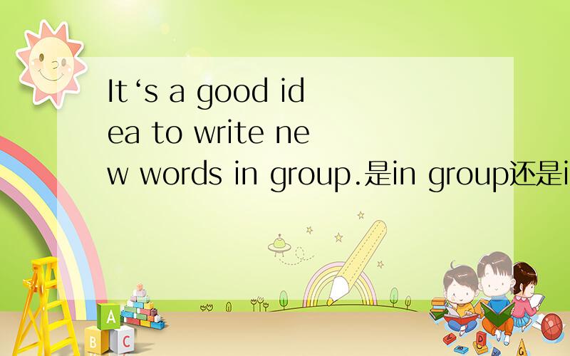 It‘s a good idea to write new words in group.是in group还是in groups?为什么