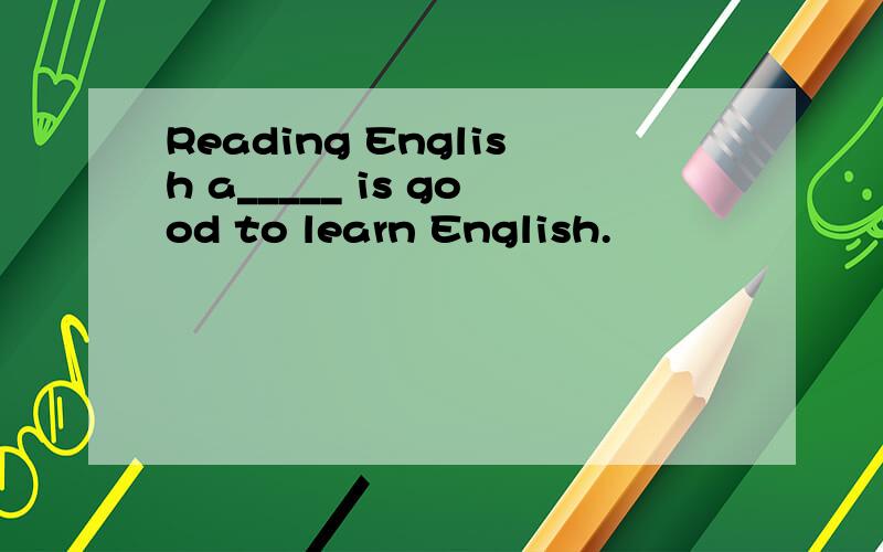 Reading English a_____ is good to learn English.