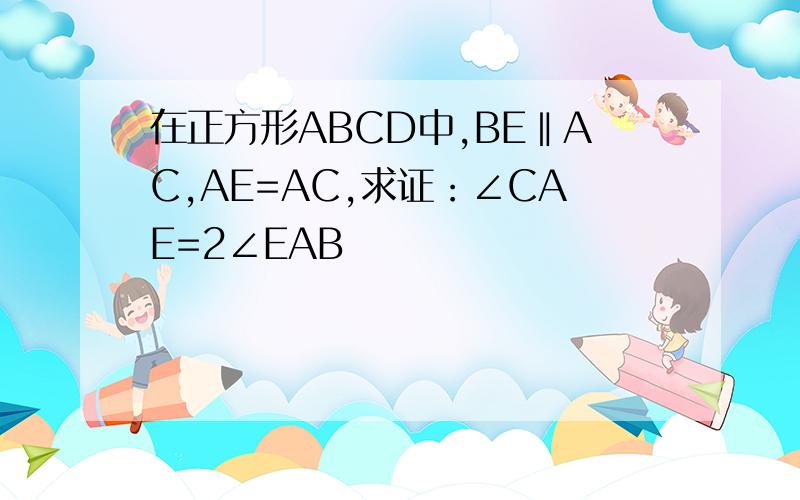在正方形ABCD中,BE‖AC,AE=AC,求证：∠CAE=2∠EAB