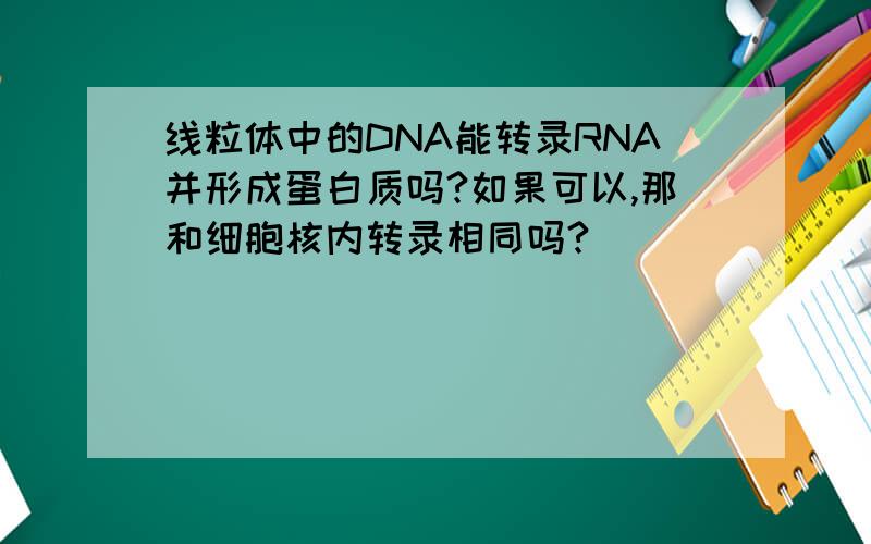线粒体中的DNA能转录RNA并形成蛋白质吗?如果可以,那和细胞核内转录相同吗?