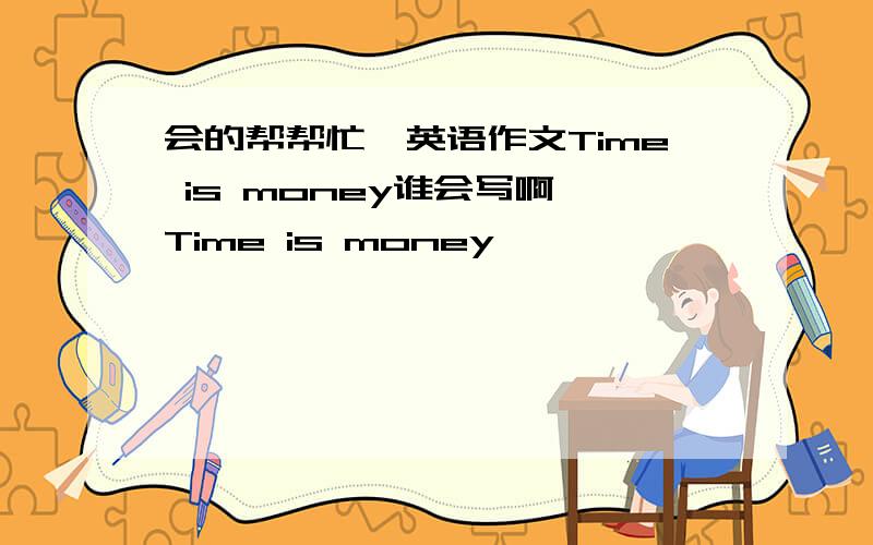 会的帮帮忙,英语作文Time is money谁会写啊,Time is money