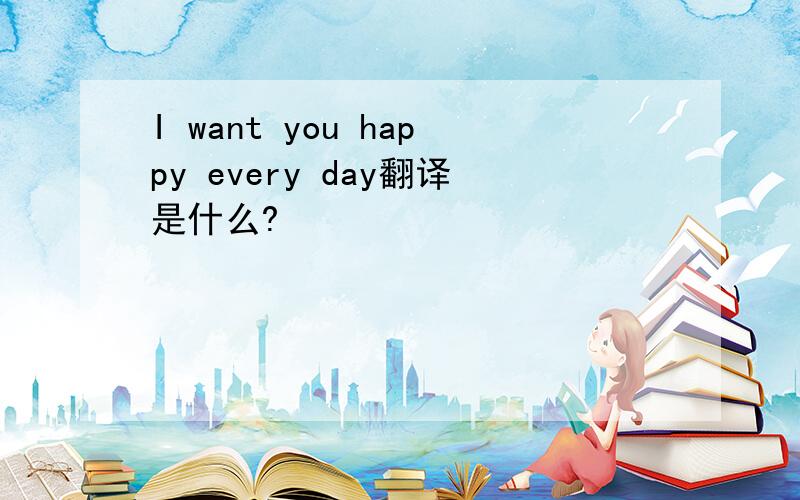 I want you happy every day翻译是什么?