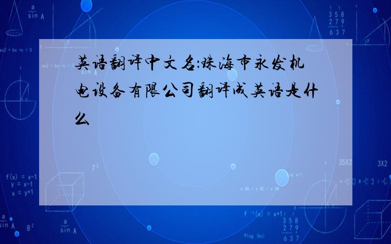 英语翻译中文名：珠海市永发机电设备有限公司翻译成英语是什么