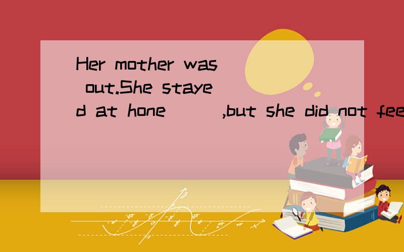 Her mother was out.She stayed at hone ( ),but she did not feel ( ).A.alone;lonely B.lonely;alone