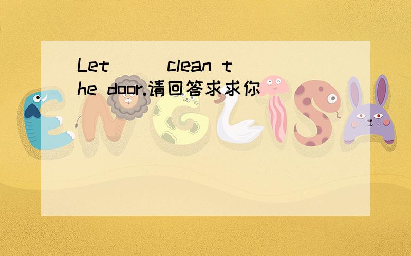 Let __ clean the door.请回答求求你