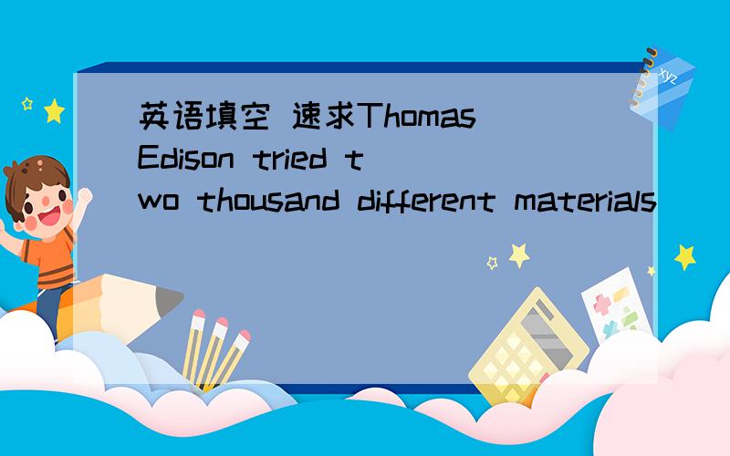 英语填空 速求Thomas Edison tried two thousand different materials______ _____ ______find a filament for the light bulb.